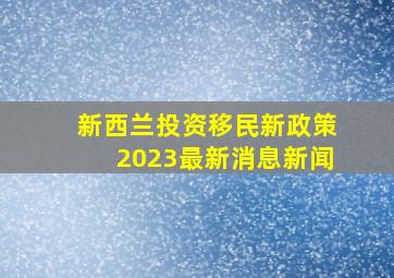 新西兰投资移民新政策2023最新消息新闻