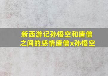 新西游记孙悟空和唐僧之间的感情唐僧x孙悟空