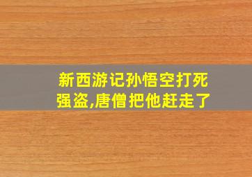 新西游记孙悟空打死强盗,唐僧把他赶走了