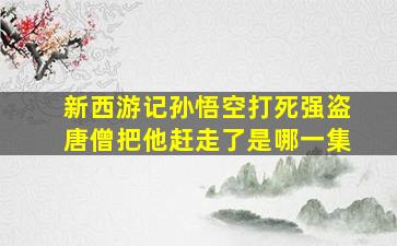 新西游记孙悟空打死强盗唐僧把他赶走了是哪一集