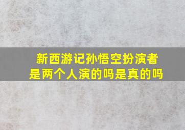 新西游记孙悟空扮演者是两个人演的吗是真的吗