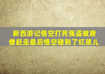 新西游记悟空打死强盗被唐僧赶走最后悟空碰到了红孩儿