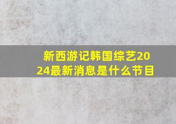 新西游记韩国综艺2024最新消息是什么节目