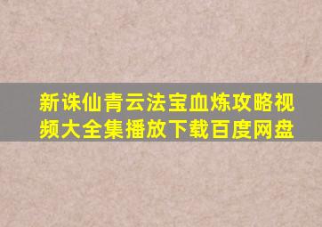 新诛仙青云法宝血炼攻略视频大全集播放下载百度网盘