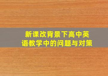 新课改背景下高中英语教学中的问题与对策