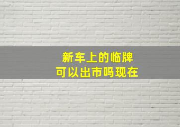 新车上的临牌可以出市吗现在