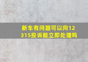 新车有问题可以向12315投诉能立即处理吗