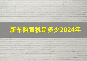 新车购置税是多少2024年