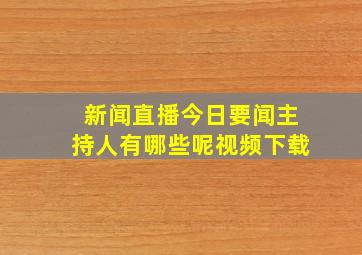 新闻直播今日要闻主持人有哪些呢视频下载