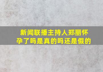 新闻联播主持人郑丽怀孕了吗是真的吗还是假的