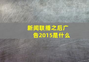 新闻联播之后广告2015是什么