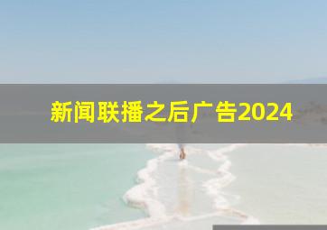 新闻联播之后广告2024