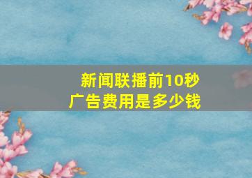 新闻联播前10秒广告费用是多少钱