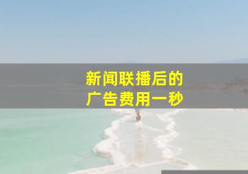 新闻联播后的广告费用一秒