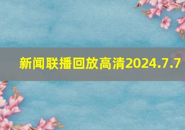 新闻联播回放高清2024.7.7