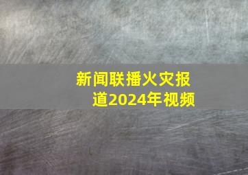 新闻联播火灾报道2024年视频