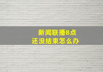 新闻联播8点还没结束怎么办