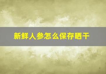 新鲜人参怎么保存晒干