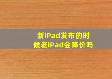 新iPad发布的时候老iPad会降价吗