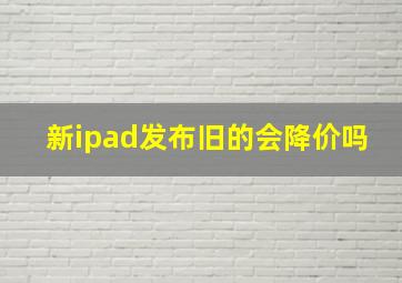 新ipad发布旧的会降价吗