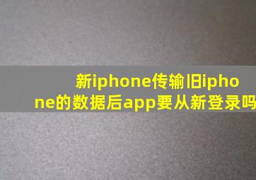 新iphone传输旧iphone的数据后app要从新登录吗