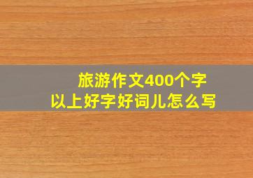 旅游作文400个字以上好字好词儿怎么写