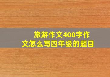 旅游作文400字作文怎么写四年级的题目