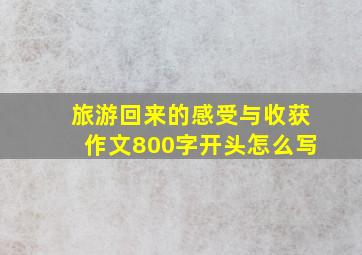 旅游回来的感受与收获作文800字开头怎么写