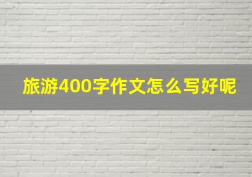 旅游400字作文怎么写好呢