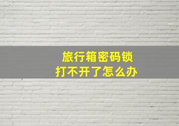 旅行箱密码锁打不开了怎么办