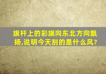 旗杆上的彩旗向东北方向飘扬,说明今天刮的是什么风?