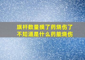 旗杆数量摸了药烧伤了不知道是什么药能烧伤