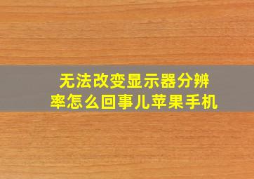 无法改变显示器分辨率怎么回事儿苹果手机