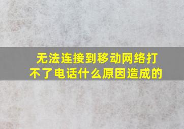 无法连接到移动网络打不了电话什么原因造成的