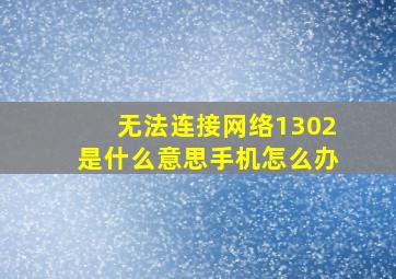 无法连接网络1302是什么意思手机怎么办