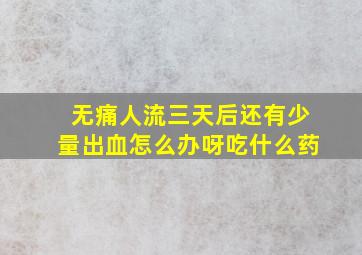 无痛人流三天后还有少量出血怎么办呀吃什么药