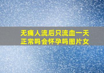 无痛人流后只流血一天正常吗会怀孕吗图片女