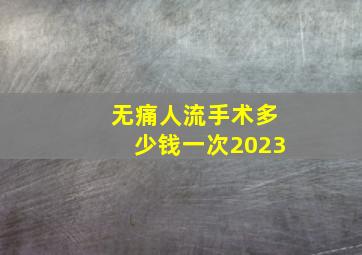 无痛人流手术多少钱一次2023