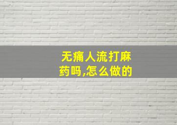 无痛人流打麻药吗,怎么做的