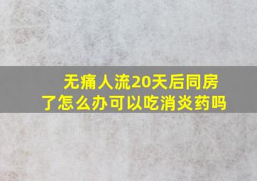 无痛人流20天后同房了怎么办可以吃消炎药吗