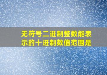 无符号二进制整数能表示的十进制数值范围是