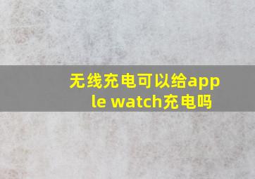 无线充电可以给apple watch充电吗