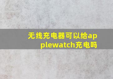 无线充电器可以给applewatch充电吗