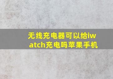 无线充电器可以给iwatch充电吗苹果手机