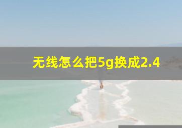 无线怎么把5g换成2.4