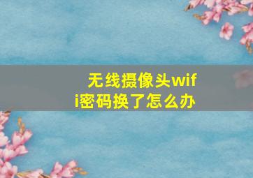 无线摄像头wifi密码换了怎么办