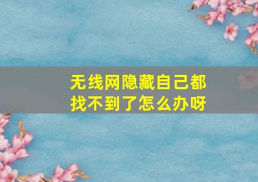 无线网隐藏自己都找不到了怎么办呀