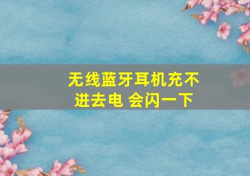 无线蓝牙耳机充不进去电 会闪一下