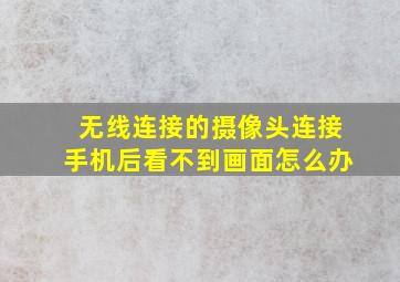 无线连接的摄像头连接手机后看不到画面怎么办