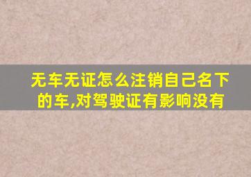 无车无证怎么注销自己名下的车,对驾驶证有影响没有